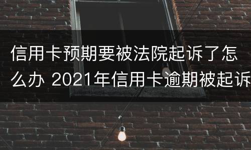 信用卡预期要被法院起诉了怎么办 2021年信用卡逾期被起诉怎么办