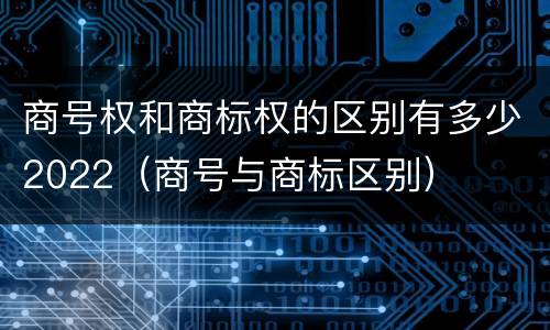 商号权和商标权的区别有多少2022（商号与商标区别）