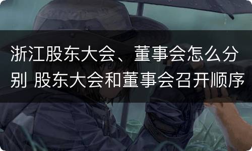浙江股东大会、董事会怎么分别 股东大会和董事会召开顺序