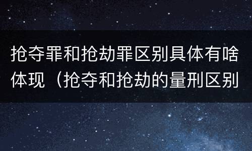 抢夺罪和抢劫罪区别具体有啥体现（抢夺和抢劫的量刑区别）