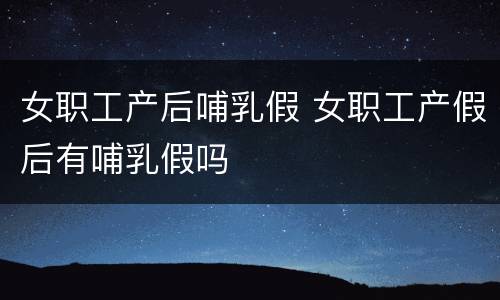 女职工产后哺乳假 女职工产假后有哺乳假吗