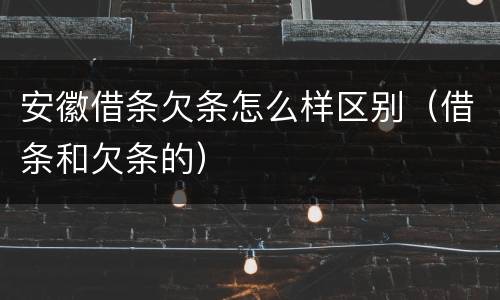 安徽借条欠条怎么样区别（借条和欠条的）