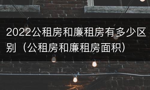 2022公租房和廉租房有多少区别（公租房和廉租房面积）