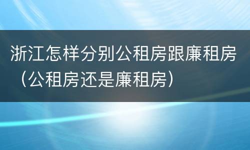 浙江怎样分别公租房跟廉租房（公租房还是廉租房）