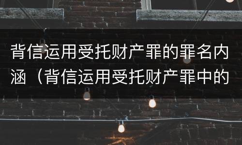 背信运用受托财产罪的罪名内涵（背信运用受托财产罪中的犯罪主体包括）