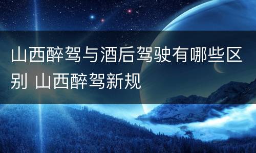 山西醉驾与酒后驾驶有哪些区别 山西醉驾新规