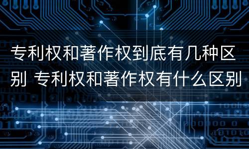 专利权和著作权到底有几种区别 专利权和著作权有什么区别