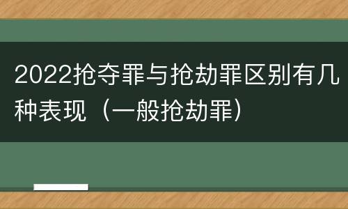 2022抢夺罪与抢劫罪区别有几种表现（一般抢劫罪）