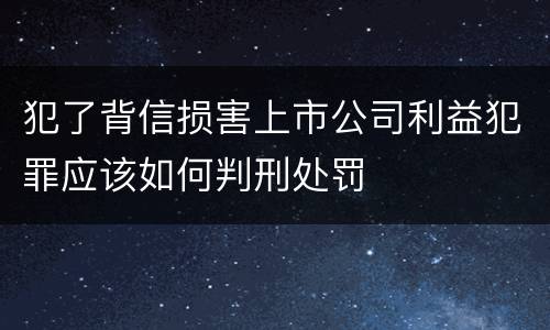 犯了背信损害上市公司利益犯罪应该如何判刑处罚