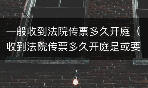 一般收到法院传票多久开庭（收到法院传票多久开庭是或要马上请律师）