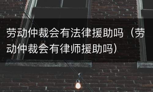 劳动仲裁会有法律援助吗（劳动仲裁会有律师援助吗）