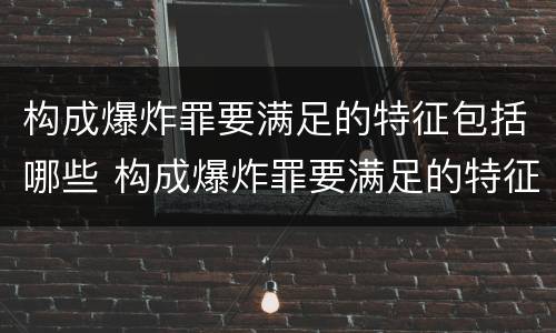 构成爆炸罪要满足的特征包括哪些 构成爆炸罪要满足的特征包括哪些方面