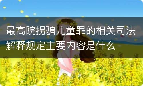 最高院拐骗儿童罪的相关司法解释规定主要内容是什么