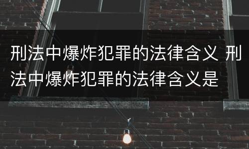 刑法中爆炸犯罪的法律含义 刑法中爆炸犯罪的法律含义是