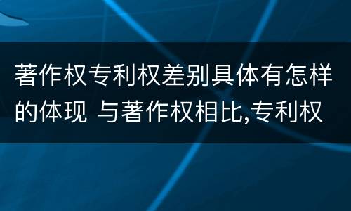 著作权专利权差别具体有怎样的体现 与著作权相比,专利权有哪些特征