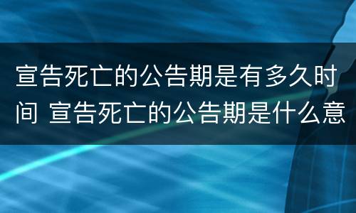 宣告死亡的公告期是有多久时间 宣告死亡的公告期是什么意思