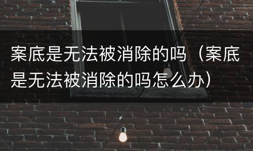 案底是无法被消除的吗（案底是无法被消除的吗怎么办）