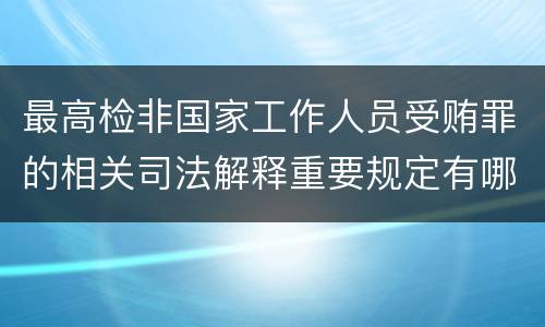 最高检非国家工作人员受贿罪的相关司法解释重要规定有哪些