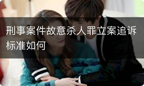 刑事案件故意杀人罪立案追诉标准如何