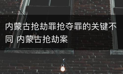 内蒙古抢劫罪抢夺罪的关键不同 内蒙古抢劫案