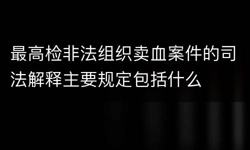 最高检非法组织卖血案件的司法解释主要规定包括什么