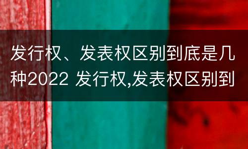 发行权、发表权区别到底是几种2022 发行权,发表权区别到底是几种2022年的