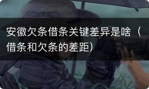安徽欠条借条关键差异是啥（借条和欠条的差距）