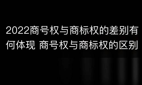 2022商号权与商标权的差别有何体现 商号权与商标权的区别