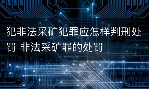 犯非法采矿犯罪应怎样判刑处罚 非法采矿罪的处罚