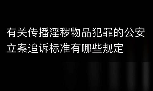 有关传播淫秽物品犯罪的公安立案追诉标准有哪些规定