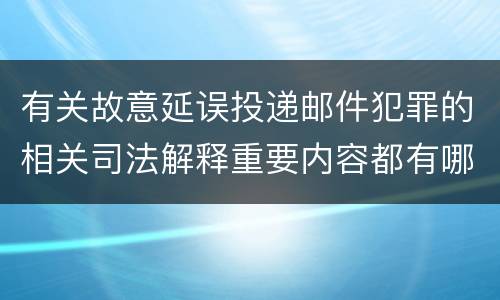 有关故意延误投递邮件犯罪的相关司法解释重要内容都有哪些