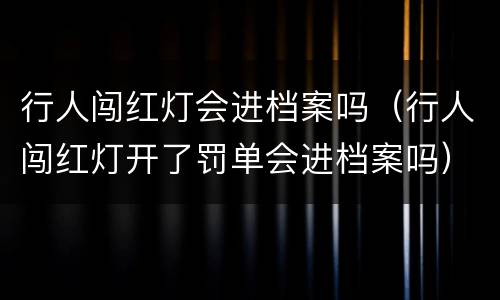 行人闯红灯会进档案吗（行人闯红灯开了罚单会进档案吗）