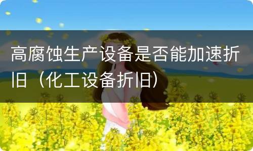 高腐蚀生产设备是否能加速折旧（化工设备折旧）
