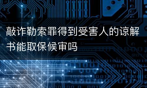 敲诈勒索罪得到受害人的谅解书能取保候审吗