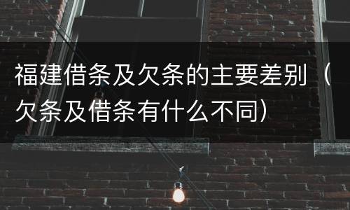 福建借条及欠条的主要差别（欠条及借条有什么不同）