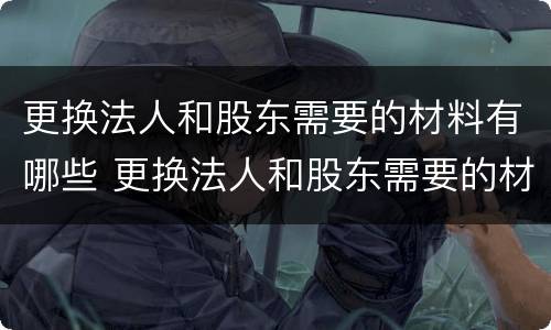 更换法人和股东需要的材料有哪些 更换法人和股东需要的材料有哪些呢