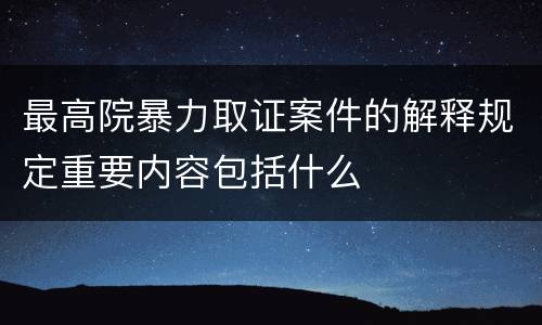 最高院暴力取证案件的解释规定重要内容包括什么