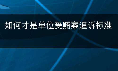 如何才是单位受贿案追诉标准