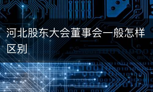 河北股东大会董事会一般怎样区别