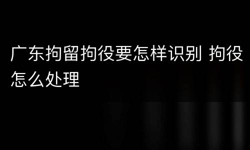 广东拘留拘役要怎样识别 拘役怎么处理