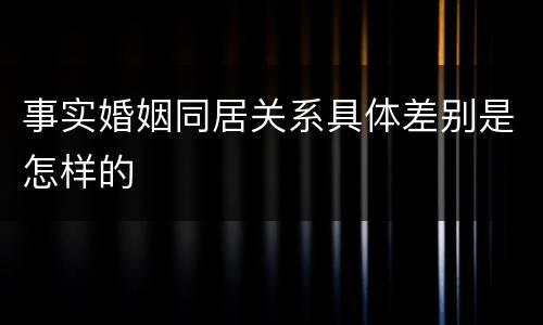事实婚姻同居关系具体差别是怎样的
