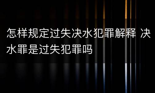 怎样规定过失决水犯罪解释 决水罪是过失犯罪吗