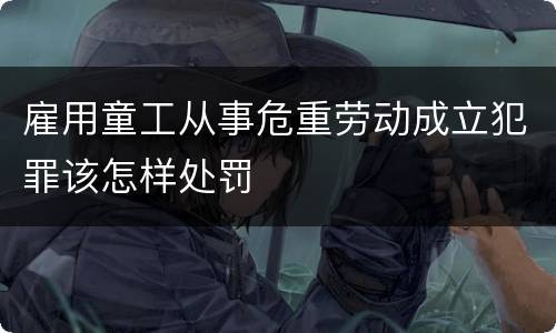 雇用童工从事危重劳动成立犯罪该怎样处罚
