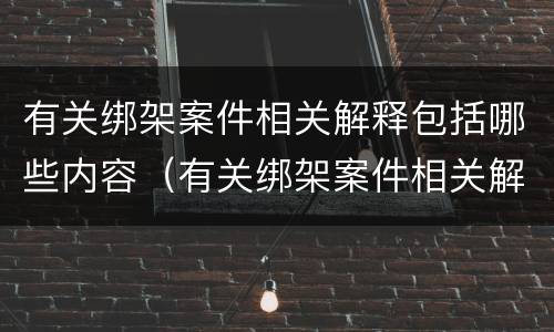 有关绑架案件相关解释包括哪些内容（有关绑架案件相关解释包括哪些内容和过程）