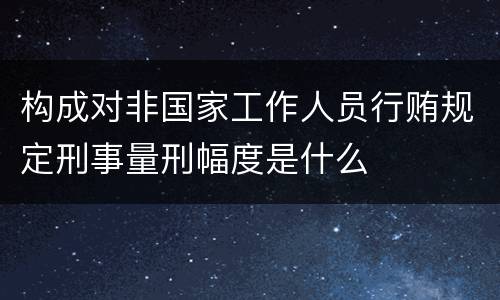 构成对非国家工作人员行贿规定刑事量刑幅度是什么