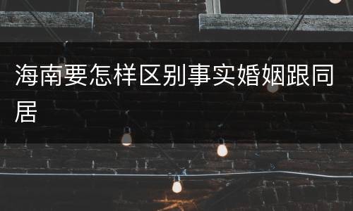 海南要怎样区别事实婚姻跟同居