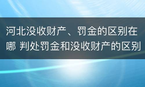 河北没收财产、罚金的区别在哪 判处罚金和没收财产的区别