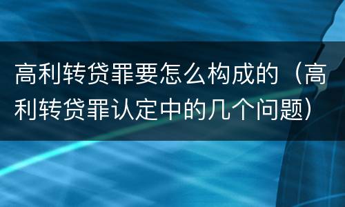 高利转贷罪要怎么构成的（高利转贷罪认定中的几个问题）