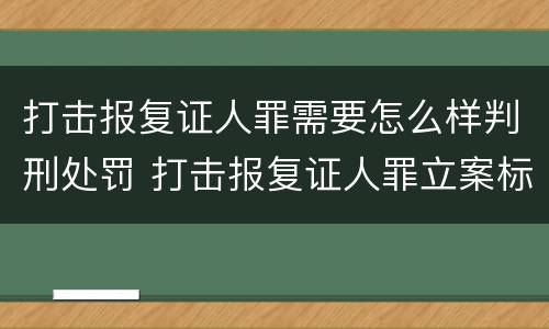 打击报复证人罪需要怎么样判刑处罚 打击报复证人罪立案标准