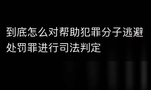 到底怎么对帮助犯罪分子逃避处罚罪进行司法判定